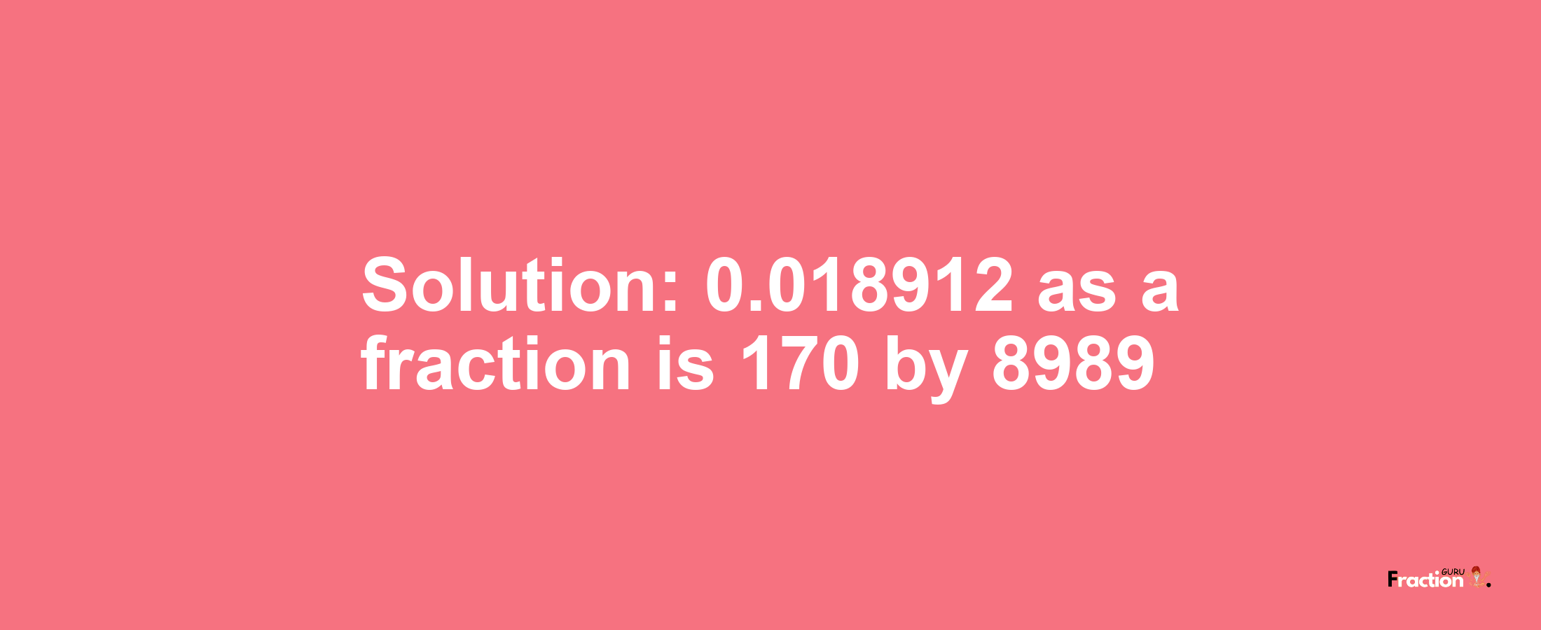 Solution:0.018912 as a fraction is 170/8989